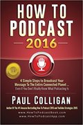 How To Podcast 2016: our Simple Steps To Broadcast Your Message To The Entire Connected Planet ... Even If You Don't Know Where To Start-Paul Colligan